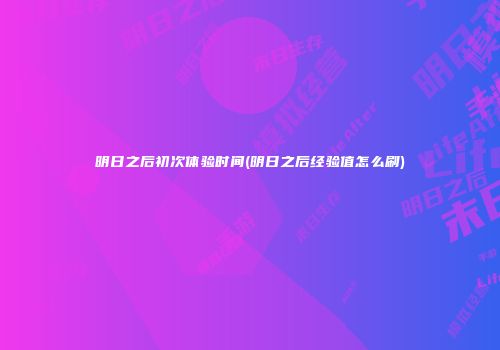明日之后初次体验时间(明日之后经验值怎么刷)