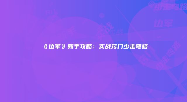 《边军》新手攻略：实战窍门少走弯路