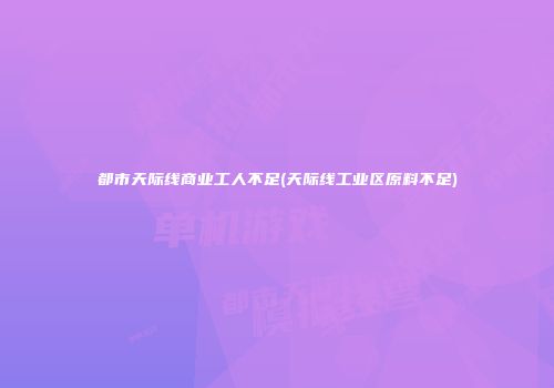 都市天际线商业工人不足(天际线工业区原料不足)