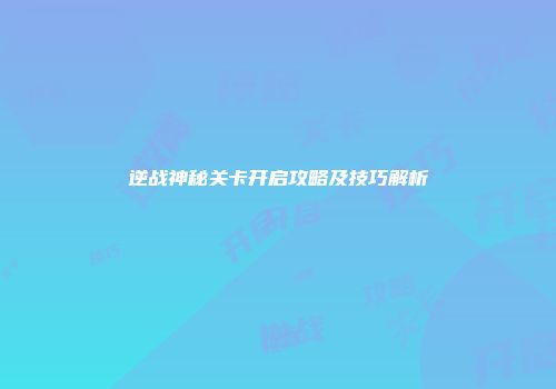 逆战神秘关卡开启攻略及技巧解析