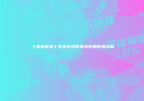 《英雄联盟》好友游戏时间及对局时间详解