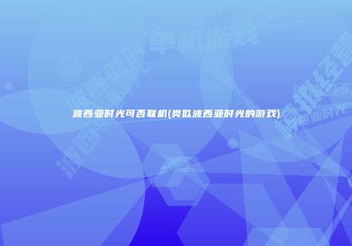 波西亚时光可否联机(类似波西亚时光的游戏)