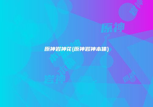 原神岩神花(原神岩神本体)