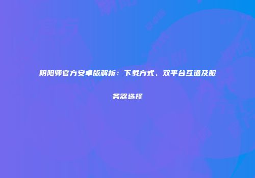 阴阳师官方安卓版解析：下载方式、双平台互通及服务器选择