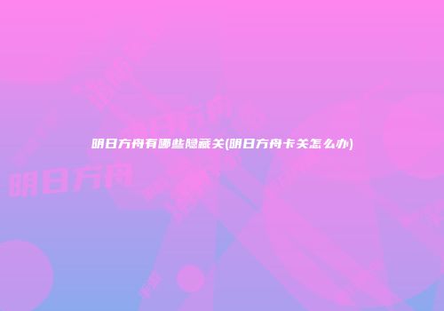 明日方舟有哪些隐藏关(明日方舟卡关怎么办)