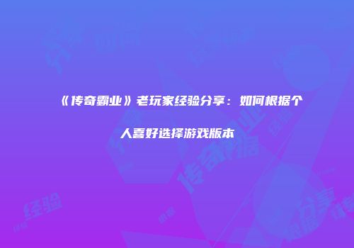 《传奇霸业》老玩家经验分享：如何根据个人喜好选择游戏版本