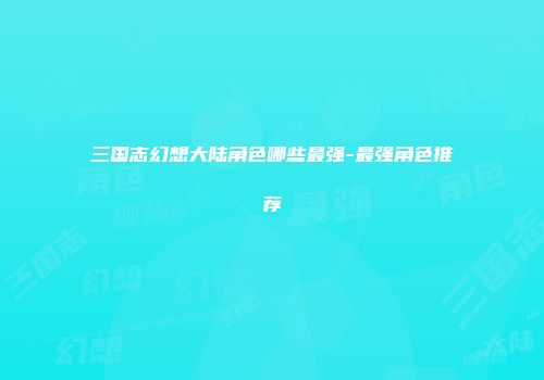 三国志幻想大陆角色哪些最强-最强角色推荐