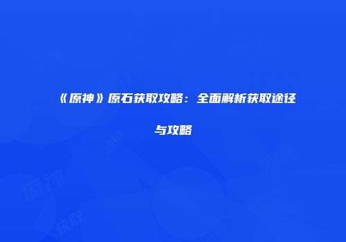 《原神》原石获取攻略：全面解析获取途径与攻略