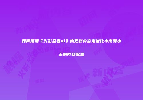 如何根据《火影忍者ol》的更新内容来优化小南和水主的阵容配置