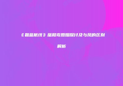 《碧蓝航线》凰和鸾婚姻探讨及与凤的区别解析
