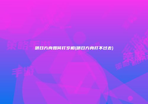 明日方舟如何打岁相(明日方舟打不过去)