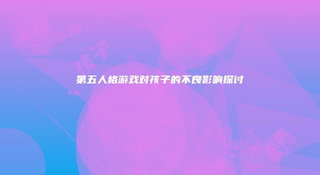 第五人格游戏对孩子的不良影响探讨