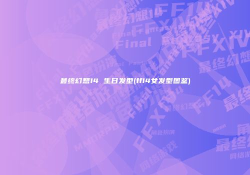 最终幻想14 生日发型(ff14女发型图鉴)