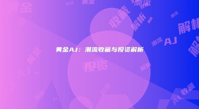 黄金AJ:潮流收藏与投资解析