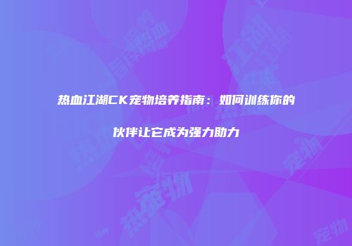 热血江湖CK宠物培养指南：如何训练你的伙伴让它成为强力助力