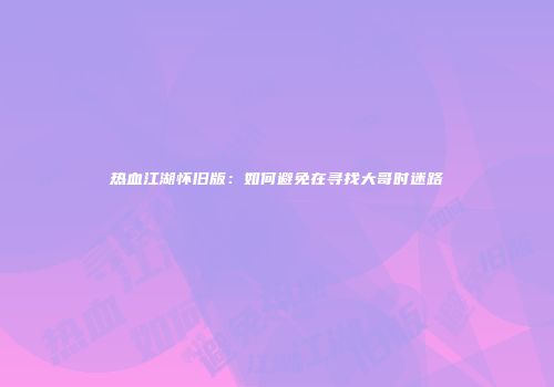 热血江湖怀旧版：如何避免在寻找大哥时迷路