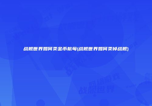 战舰世界如何卖金币航母(战舰世界如何卖掉战舰)