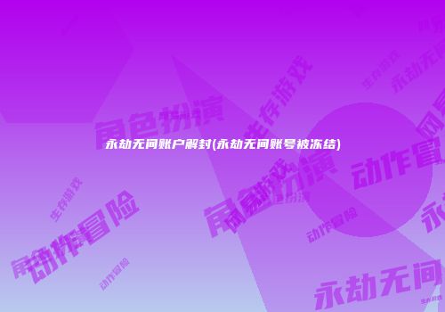 永劫无间账户解封(永劫无间账号被冻结)