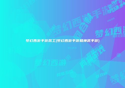 梦幻西游手游帮工(梦幻西游手游和神武手游)
