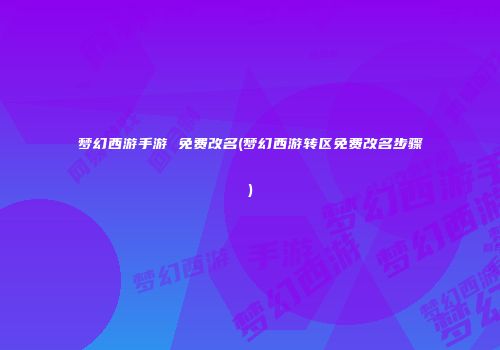 梦幻西游手游 免费改名(梦幻西游转区免费改名步骤)