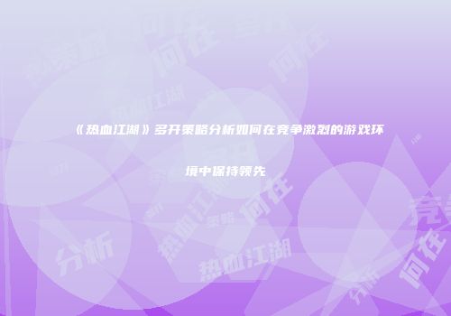 《热血江湖》多开策略分析如何在竞争激烈的游戏环境中保持领先
