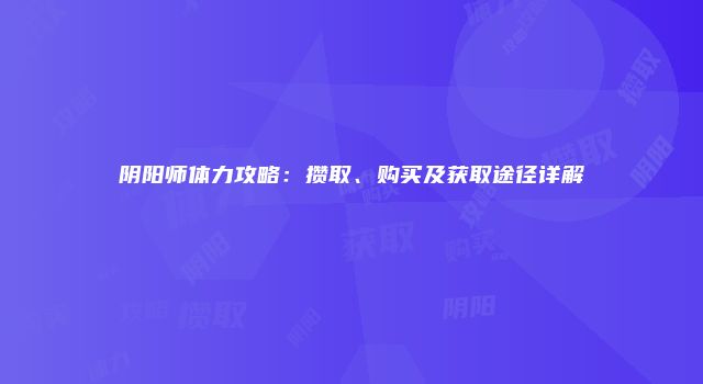 阴阳师体力攻略：攒取、购买及获取途径详解