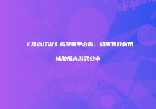 《热血江湖》端游新手必看:如何有效利用辅助提高游戏效率
