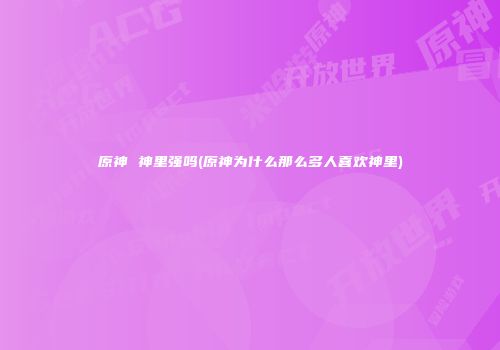 原神 神里强吗(原神为什么那么多人喜欢神里)