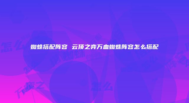 蜘蛛搭配阵容 云顶之弈万血蜘蛛阵容怎么搭配