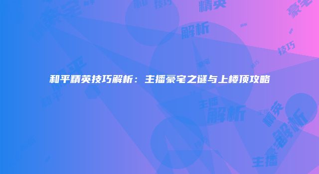 和平精英技巧解析：主播豪宅之谜与上楼顶攻略