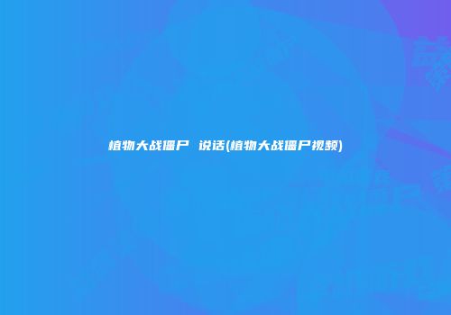植物大战僵尸 说话(植物大战僵尸视频)
