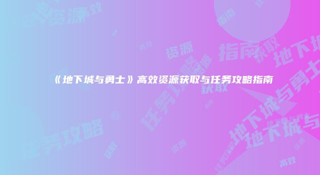 《地下城与勇士》高效资源获取与任务攻略指南