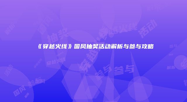 《穿越火线》国风抽奖活动解析与参与攻略