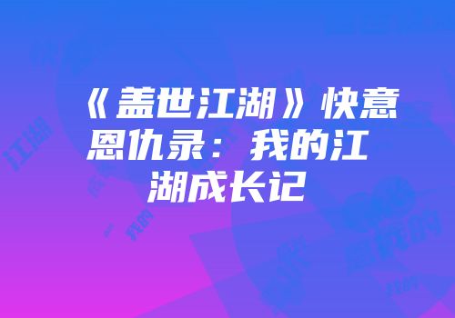 《盖世江湖》快意恩仇录：我的江湖成长记