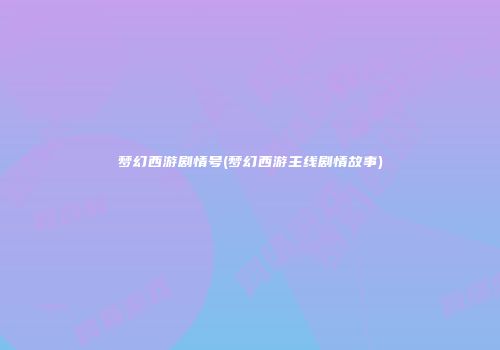 梦幻西游剧情号(梦幻西游主线剧情故事)