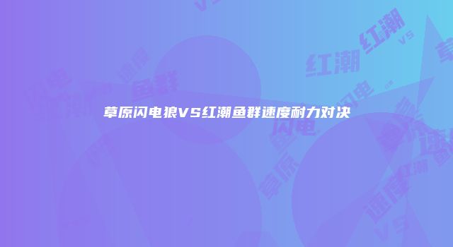 草原闪电狼VS红潮鱼群速度耐力对决