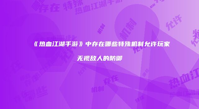 《热血江湖手游》中存在哪些特殊机制允许玩家无视敌人的防御