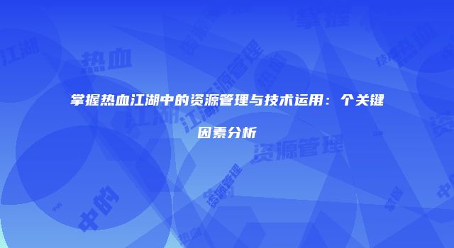 掌握热血江湖中的资源管理与技术运用:个关键因素分析