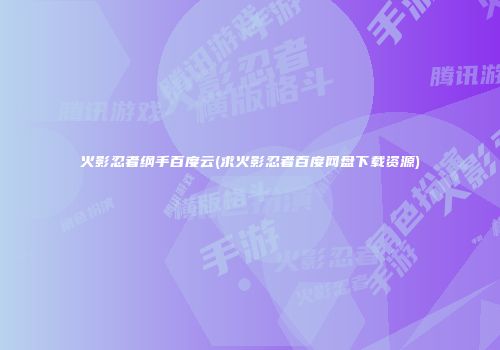火影忍者纲手百度云(求火影忍者百度网盘下载资源)