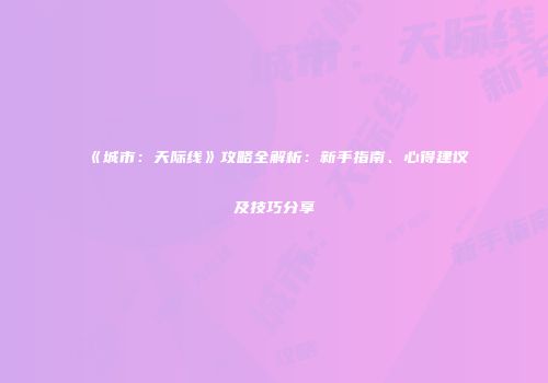 《城市:天际线》攻略全解析:新手指南、心得建议及技巧分享