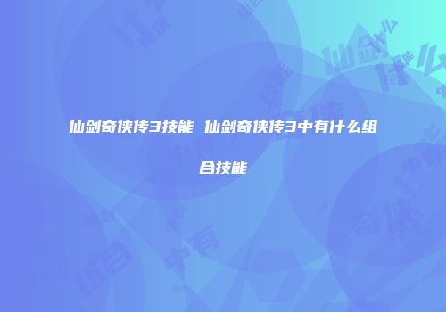 仙剑奇侠传3技能 仙剑奇侠传3中有什么组合技能