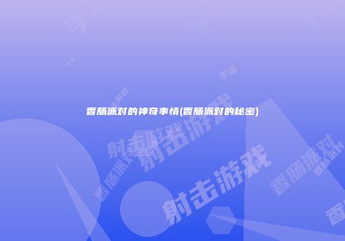 香肠派对的神奇事情(香肠派对的秘密)