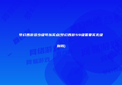 梦幻西游多少级可以买点(梦幻西游59级需要买无级别吗)