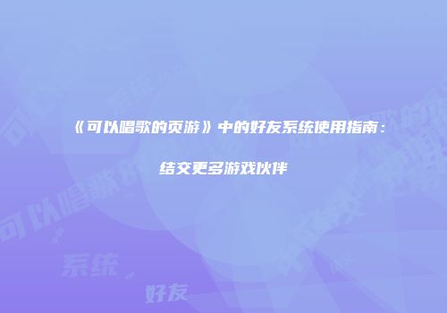 《可以唱歌的页游》中的好友系统使用指南：结交更多游戏伙伴