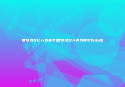 香肠派对亿万富翁号(香肠派对大神的账号和密码)