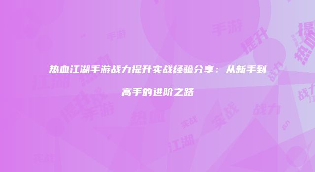 热血江湖手游战力提升实战经验分享:从新手到高手的进阶之路