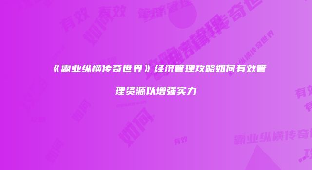 《霸业纵横传奇世界》经济管理攻略如何有效管理资源以增强实力