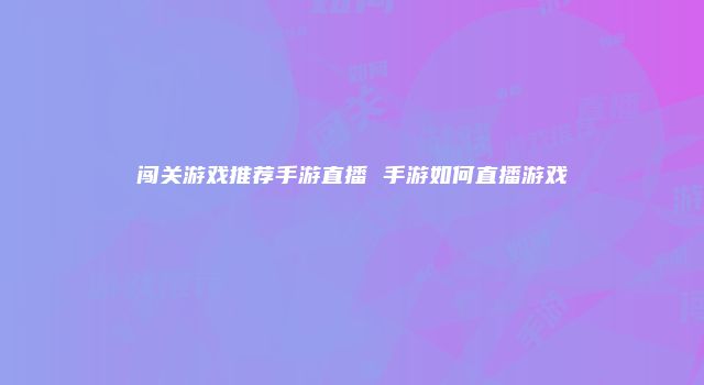 闯关游戏推荐手游直播 手游如何直播游戏