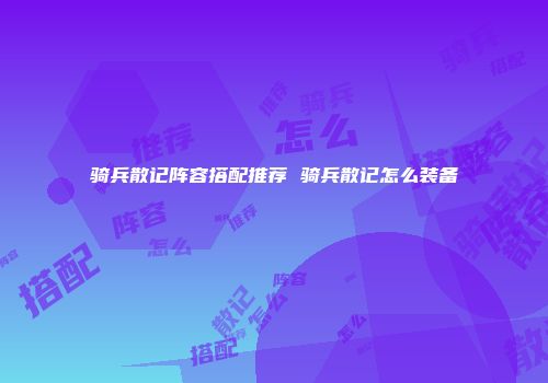 骑兵散记阵容搭配推荐 骑兵散记怎么装备