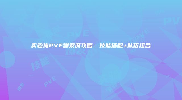 实验体PVE爆发流攻略：技能搭配+队伍组合